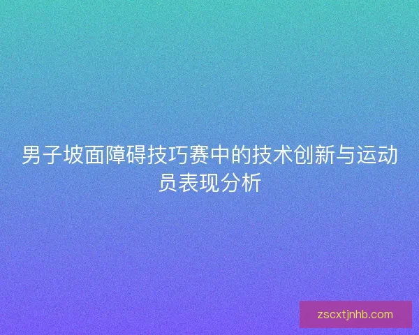 男子坡面障碍技巧赛中的技术创新与运动员表现分析