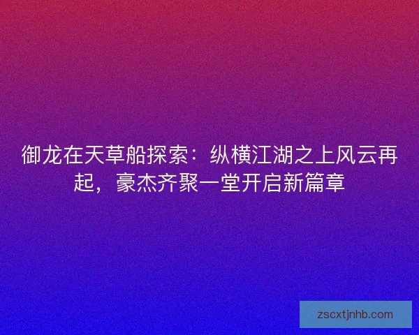 御龙在天草船探索：纵横江湖之上风云再起，豪杰齐聚一堂开启新篇章