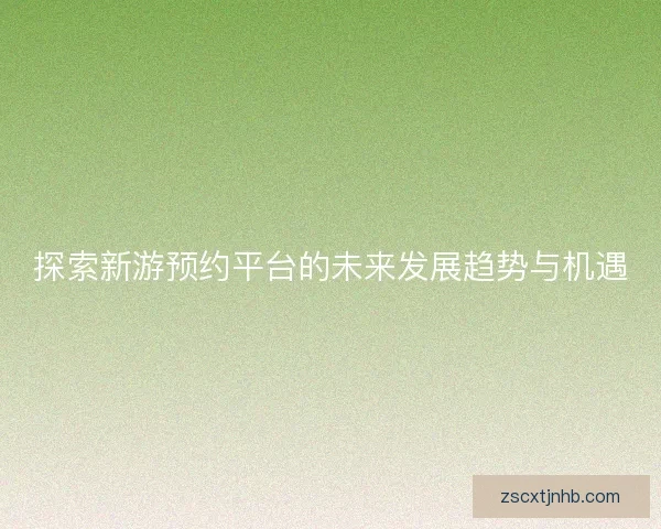 探索新游预约平台的未来发展趋势与机遇