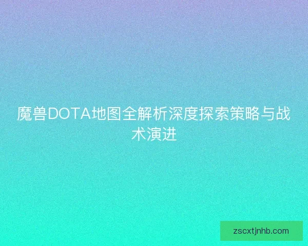 魔兽DOTA地图全解析深度探索策略与战术演进
