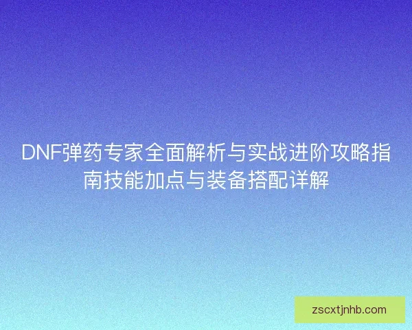 DNF弹药专家全面解析与实战进阶攻略指南技能加点与装备搭配详解