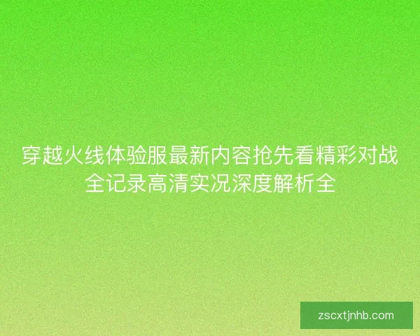 穿越火线体验服最新内容抢先看精彩对战全记录高清实况深度解析全