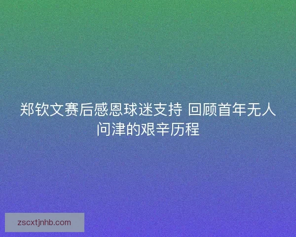 郑钦文赛后感恩球迷支持 回顾首年无人问津的艰辛历程