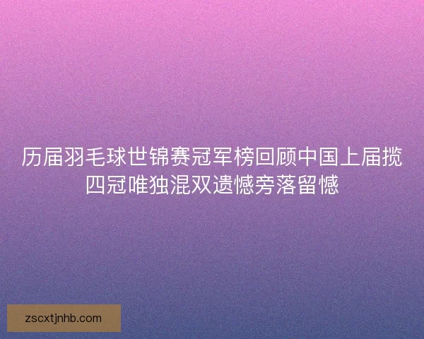 历届羽毛球世锦赛冠军榜回顾中国上届揽四冠唯独混双遗憾旁落留憾