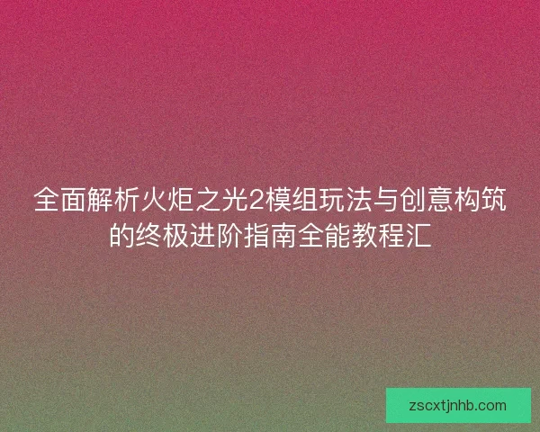 全面解析火炬之光2模组玩法与创意构筑的终极进阶指南全能教程汇