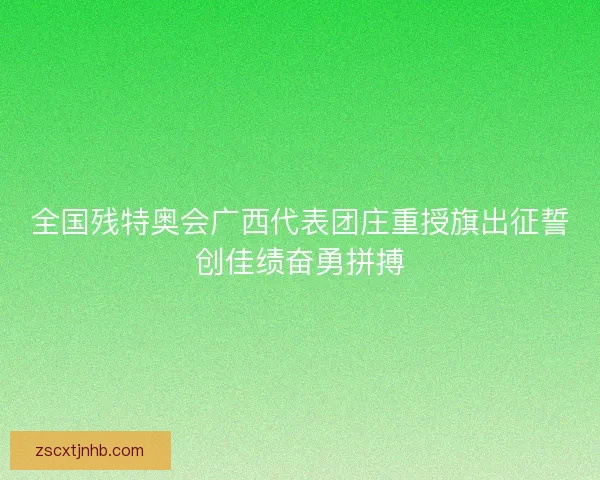 全国残特奥会广西代表团庄重授旗出征誓创佳绩奋勇拼搏