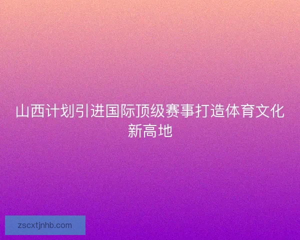 山西计划引进国际顶级赛事打造体育文化新高地