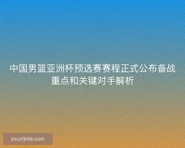 中国男篮亚洲杯预选赛赛程正式公布备战重点和关键对手解析