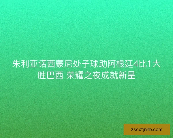 朱利亚诺西蒙尼处子球助阿根廷4比1大胜巴西 荣耀之夜成就新星