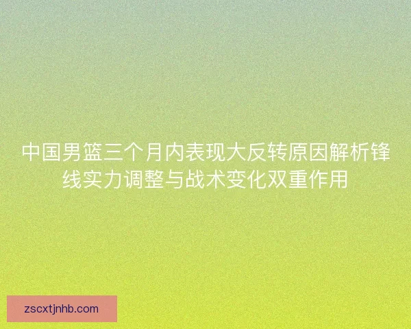 中国男篮三个月内表现大反转原因解析锋线实力调整与战术变化双重作用