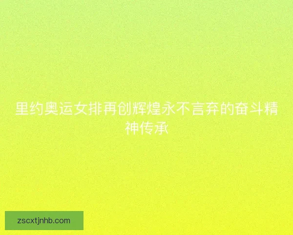 里约奥运女排再创辉煌永不言弃的奋斗精神传承